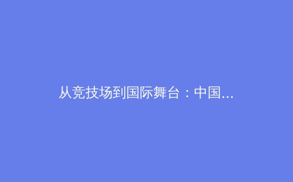 从竞技场到国际舞台：中国体育如何重塑全球体育新格局？