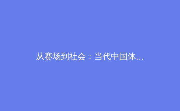 从赛场到社会：当代中国体育的多元价值与时代使命 - 2